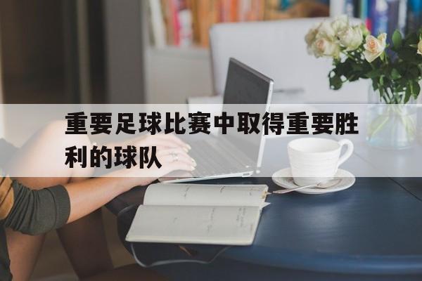 九州官方网站-重要足球比赛中取得重要胜利的球队