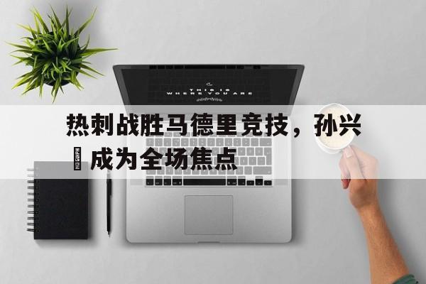 热刺战胜马德里竞技,孙兴慜成为全场焦点的简单介绍 热刺战胜马德里竞技,孙兴慜成为全场焦点的简单介绍