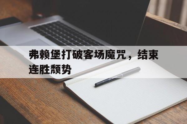 九州娱乐登录入口-关于弗赖堡打破客场魔咒，结束连胜颓势的信息
