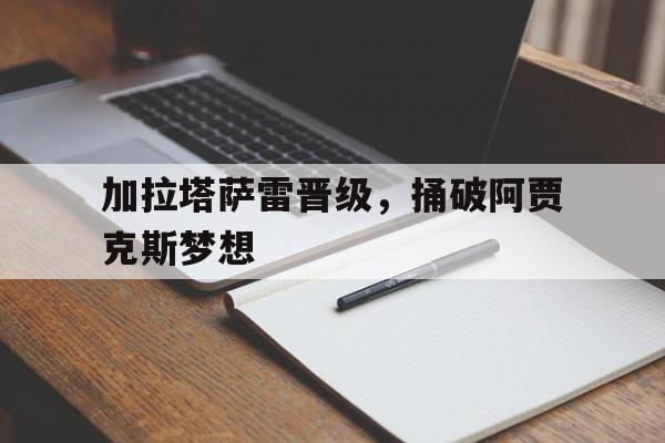 九州娱乐登录入口-包含加拉塔萨雷晋级，捅破阿贾克斯梦想的词条