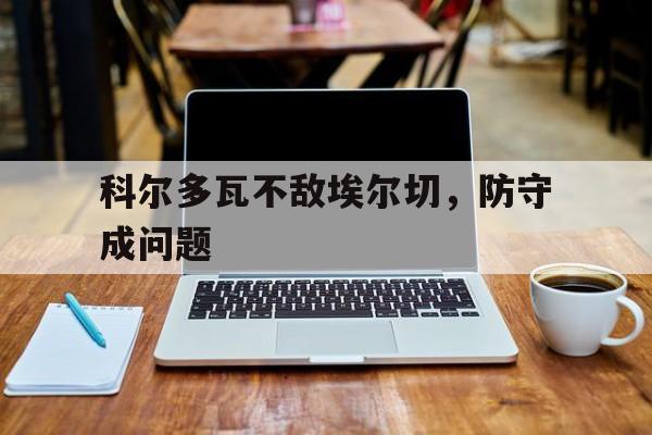 九州娱乐登录入口-科尔多瓦不敌埃尔切，防守成问题的简单介绍