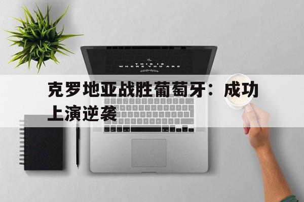 克罗地亚战胜葡萄牙:成功上演逆袭(克罗地亚vs葡萄牙欧国联) 克罗地亚战胜葡萄牙:成功上演逆袭(克罗地亚vs葡萄牙欧国联)