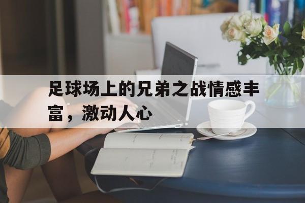 九州官方网站-关于足球场上的兄弟之战情感丰富，激动人心的信息