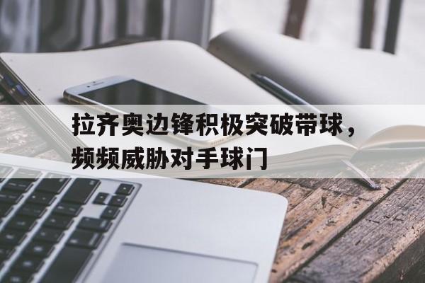 九州官方网站-拉齐奥边锋积极突破带球，频频威胁对手球门