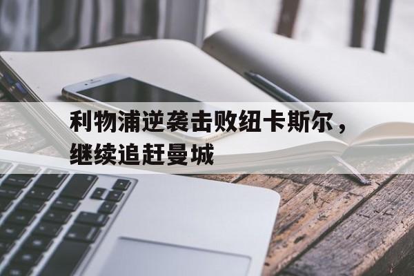 九州官方网站-利物浦逆袭击败纽卡斯尔，继续追赶曼城