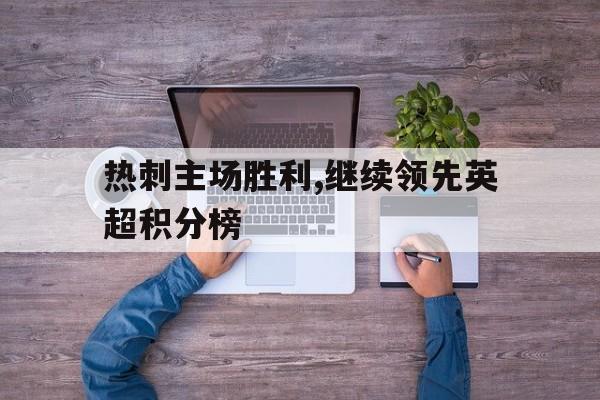 热刺主场胜利,继续领先英超积分榜的简单介绍