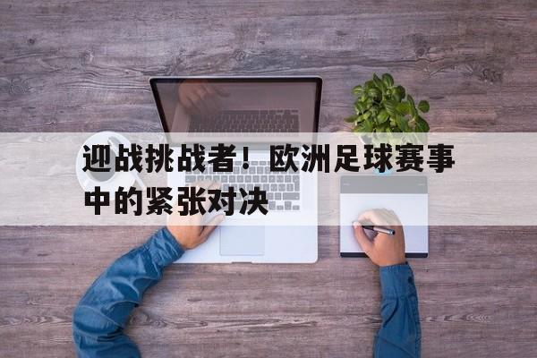 九州官方网站-关于迎战挑战者！欧洲足球赛事中的紧张对决的信息