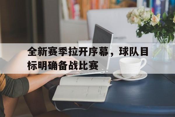 关于全新赛季拉开序幕，球队目标明确备战比赛的信息