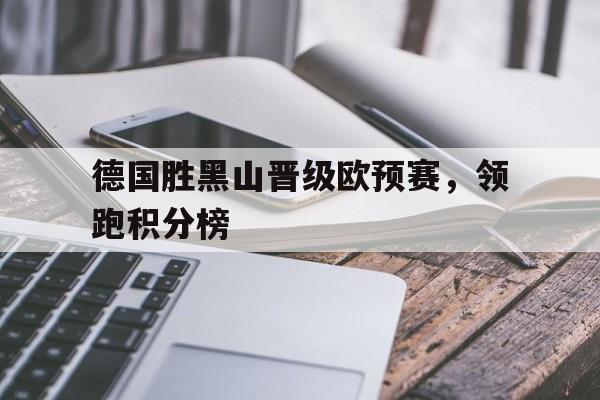 关于德国胜黑山晋级欧预赛,领跑积分榜的信息 关于德国胜黑山晋级欧预赛,领跑积分榜的信息