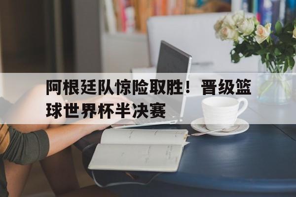 九州官方网站-阿根廷队惊险取胜!晋级篮球世界杯半决赛视频